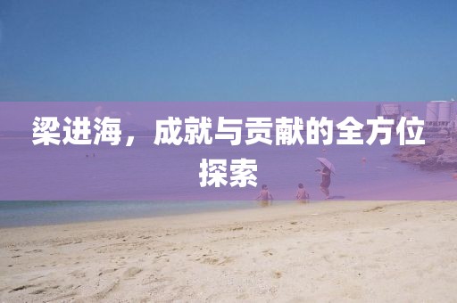 梁進海，成就與貢獻的全方位探索