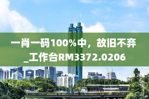 一肖一碼100%中，故舊不棄 _工作臺(tái)RM3372.0206