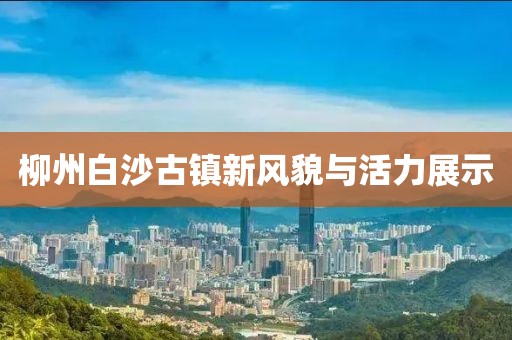 柳州白沙古鎮(zhèn)新風貌與活力展示