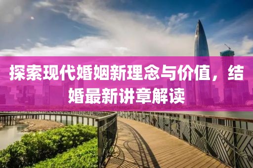 探索現(xiàn)代婚姻新理念與價(jià)值，結(jié)婚最新講章解讀