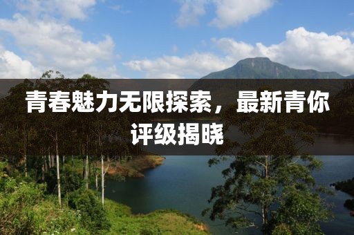 青春魅力無限探索，最新青你評級揭曉