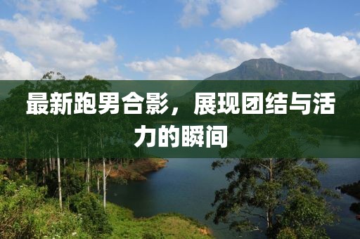 最新跑男合影，展現團結與活力的瞬間