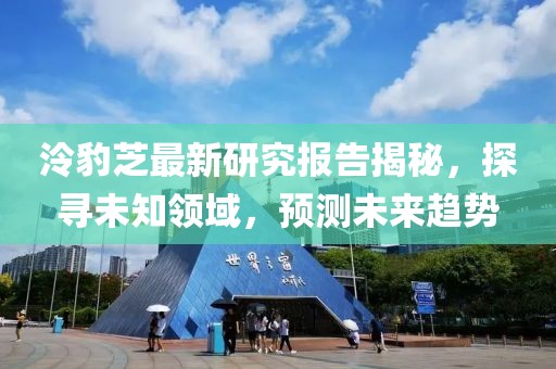 泠豹芝最新研究報(bào)告揭秘，探尋未知領(lǐng)域，預(yù)測(cè)未來趨勢(shì)