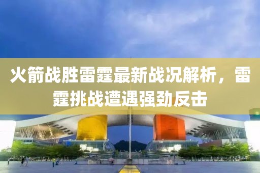 火箭戰(zhàn)勝雷霆最新戰(zhàn)況解析，雷霆挑戰(zhàn)遭遇強(qiáng)勁反擊