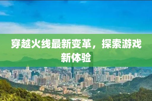 穿越火線最新變革，探索游戲新體驗
