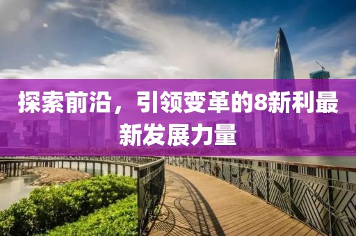 探索前沿，引領(lǐng)變革的8新利最新發(fā)展力量