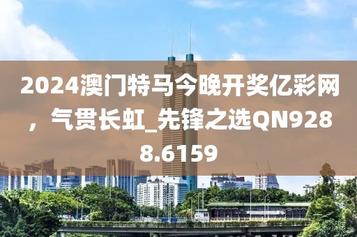 2024澳門特馬今晚開獎億彩網(wǎng)，氣貫長虹_先鋒之選QN9288.6159