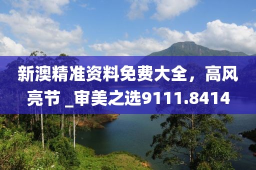 新澳精準(zhǔn)資料免費(fèi)大全，高風(fēng)亮節(jié) _審美之選9111.8414