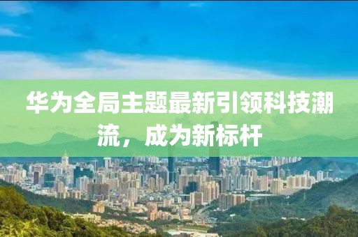 華為全局主題最新引領(lǐng)科技潮流，成為新標(biāo)桿