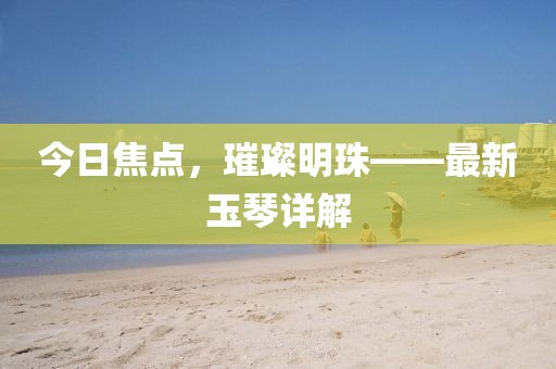 今日焦點(diǎn)，璀璨明珠——最新玉琴詳解