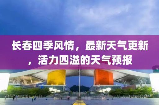 長(zhǎng)春四季風(fēng)情，最新天氣更新，活力四溢的天氣預(yù)報(bào)