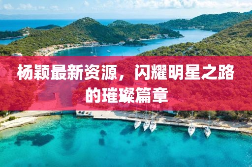 楊穎最新資源，閃耀明星之路的璀璨篇章