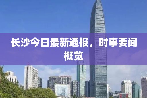 長(zhǎng)沙今日最新通報(bào)，時(shí)事要聞概覽