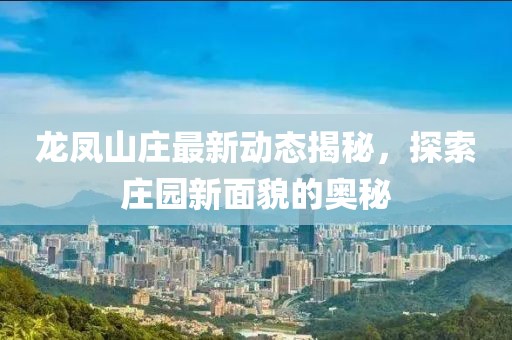 龍鳳山莊最新動(dòng)態(tài)揭秘，探索莊園新面貌的奧秘