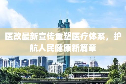 醫(yī)改最新宣傳重塑醫(yī)療體系，護航人民健康新篇章
