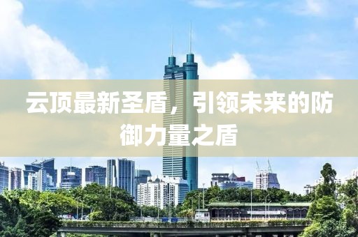 云頂最新圣盾，引領(lǐng)未來的防御力量之盾