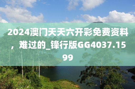 2024澳門天天六開彩免費資料，難過的_鋒行版GG4037.1599