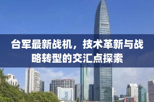 臺軍最新戰(zhàn)機(jī)，技術(shù)革新與戰(zhàn)略轉(zhuǎn)型的交匯點探索