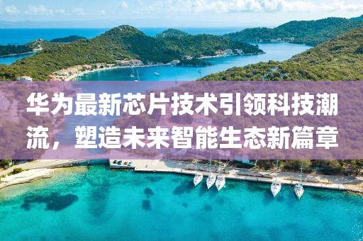 華為最新芯片技術(shù)引領(lǐng)科技潮流，塑造未來(lái)智能生態(tài)新篇章