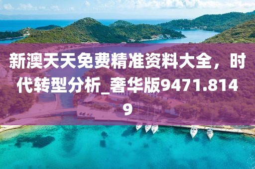 新澳天天免費(fèi)精準(zhǔn)資料大全，時(shí)代轉(zhuǎn)型分析_奢華版9471.8149