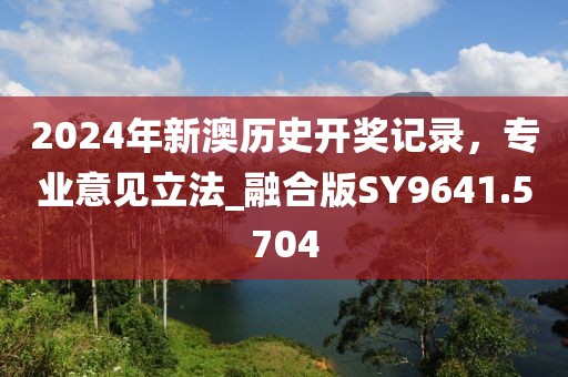 2024年新澳歷史開獎記錄，專業(yè)意見立法_融合版SY9641.5704