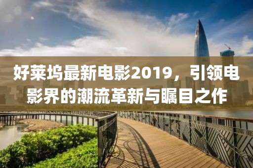 好萊塢最新電影2019，引領(lǐng)電影界的潮流革新與矚目之作