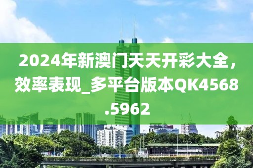 2024年新澳門天天開彩大全，效率表現(xiàn)_多平臺版本QK4568.5962