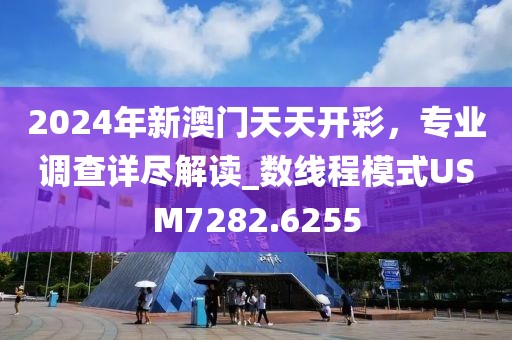 2024年新澳門天天開彩，專業(yè)調(diào)查詳盡解讀_數(shù)線程模式USM7282.6255