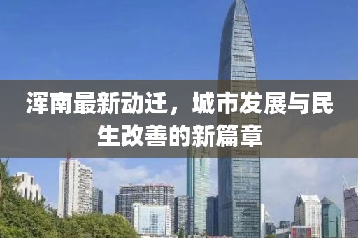 渾南最新動(dòng)遷，城市發(fā)展與民生改善的新篇章