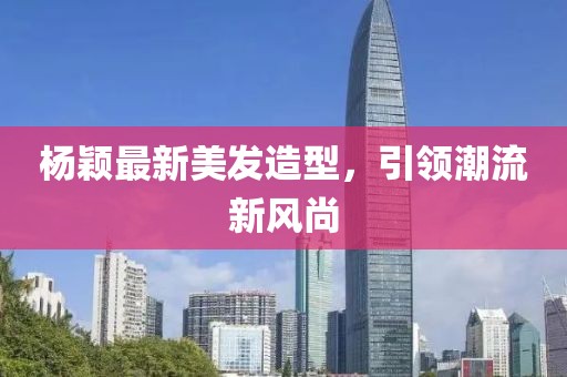 楊穎最新美發(fā)造型，引領(lǐng)潮流新風(fēng)尚
