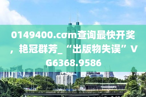 0149400.cσm查詢最快開(kāi)獎(jiǎng)，艷冠群芳_“出版物失誤”VG6368.9586