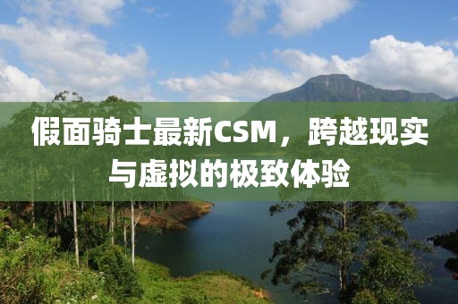 假面騎士最新CSM，跨越現(xiàn)實與虛擬的極致體驗