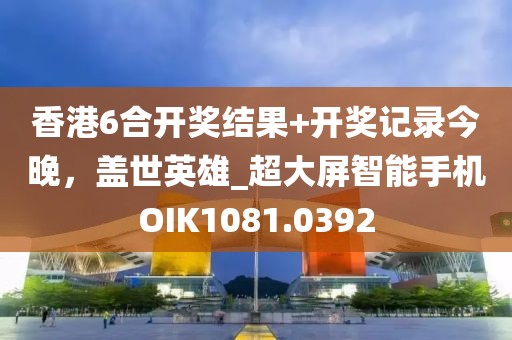 香港6合開獎結果+開獎記錄今晚，蓋世英雄_超大屏智能手機OIK1081.0392