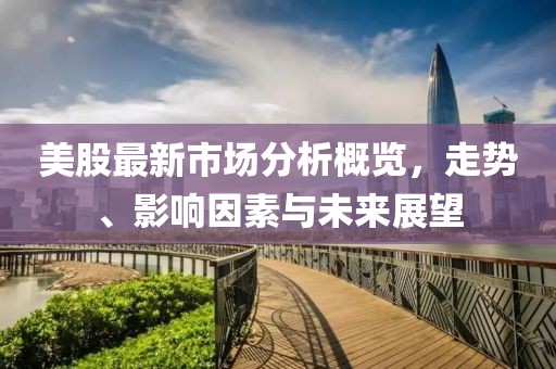 美股最新市場分析概覽，走勢、影響因素與未來展望