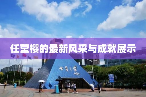 任瑩櫻的最新風(fēng)采與成就展示