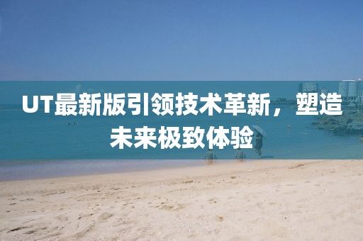UT最新版引領(lǐng)技術(shù)革新，塑造未來極致體驗(yàn)