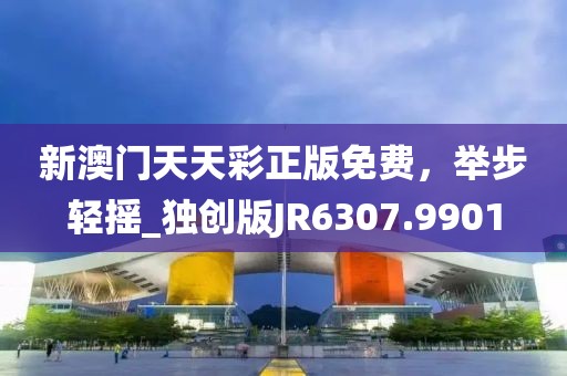 新澳門天天彩正版免費，舉步輕搖_獨創(chuàng)版JR6307.9901