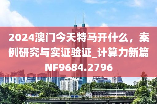 2024澳門今天特馬開什么，案例研究與實(shí)證驗(yàn)證_計(jì)算力新篇NF9684.2796
