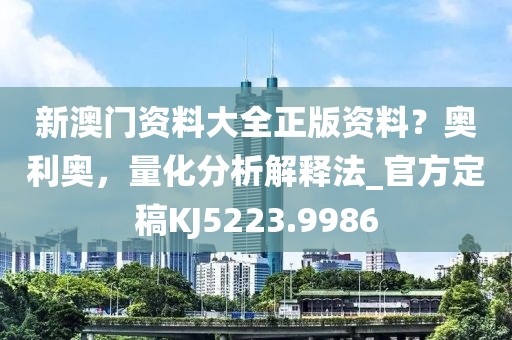 新澳門資料大全正版資料？奧利奧，量化分析解釋法_官方定稿KJ5223.9986