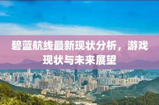 碧藍(lán)航線最新現(xiàn)狀分析，游戲現(xiàn)狀與未來(lái)展望