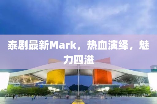 泰劇最新Mark，熱血演繹，魅力四溢