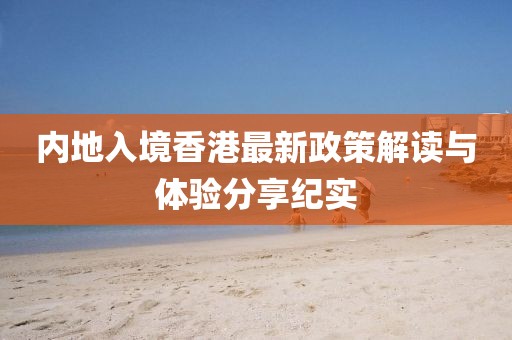 內(nèi)地入境香港最新政策解讀與體驗(yàn)分享紀(jì)實(shí)