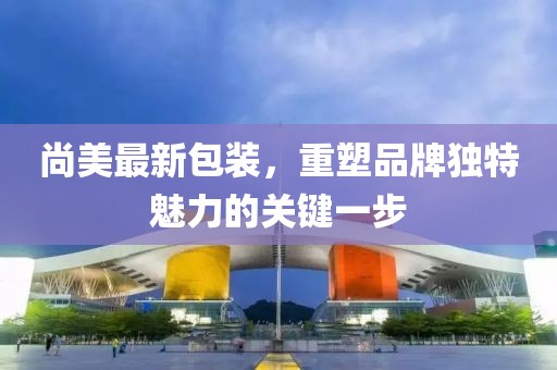 尚美最新包裝，重塑品牌獨(dú)特魅力的關(guān)鍵一步
