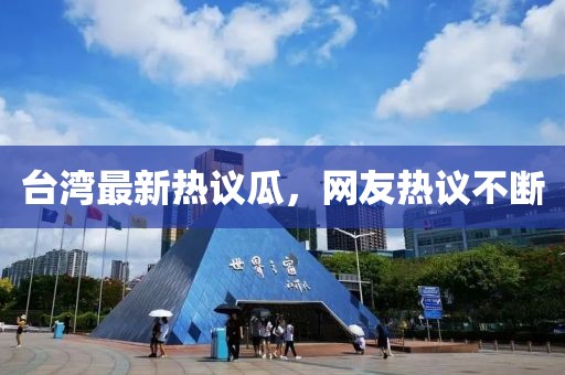 臺灣最新熱議瓜，網(wǎng)友熱議不斷