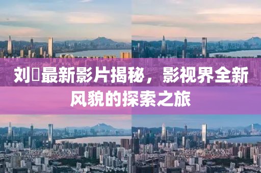 劉玥最新影片揭秘，影視界全新風(fēng)貌的探索之旅