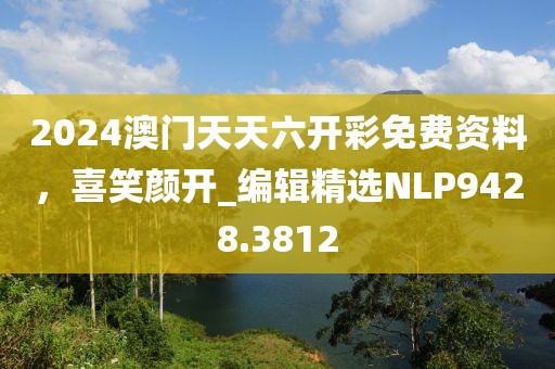 2024澳門天天六開彩免費資料，喜笑顏開_編輯精選NLP9428.3812