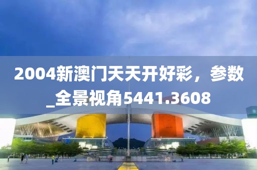 2004新澳門天天開好彩，參數(shù)_全景視角5441.3608