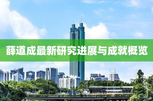薛道成最新研究進(jìn)展與成就概覽