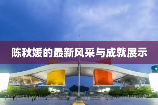 陳秋媛的最新風(fēng)采與成就展示