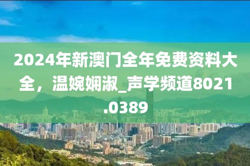 2024年新澳門全年免費資料大全，溫婉嫻淑_聲學頻道8021.0389